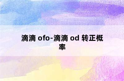 滴滴 ofo-滴滴 od 转正概率